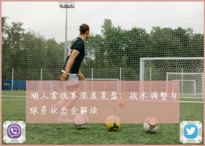 湖人常规赛深度复盘:战术调整与球员状态全解读