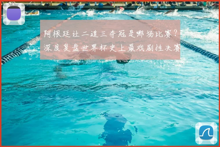 阿根廷让二追三夺冠是哪场比赛?深度复盘世界杯史上最戏剧性决赛全过程