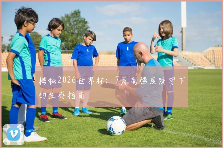 揭秘2026世界杯：7月高强度防守下的生存指南