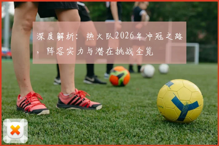 深度解析:热火队2026年冲冠之路,阵容实力与潜在挑战全览