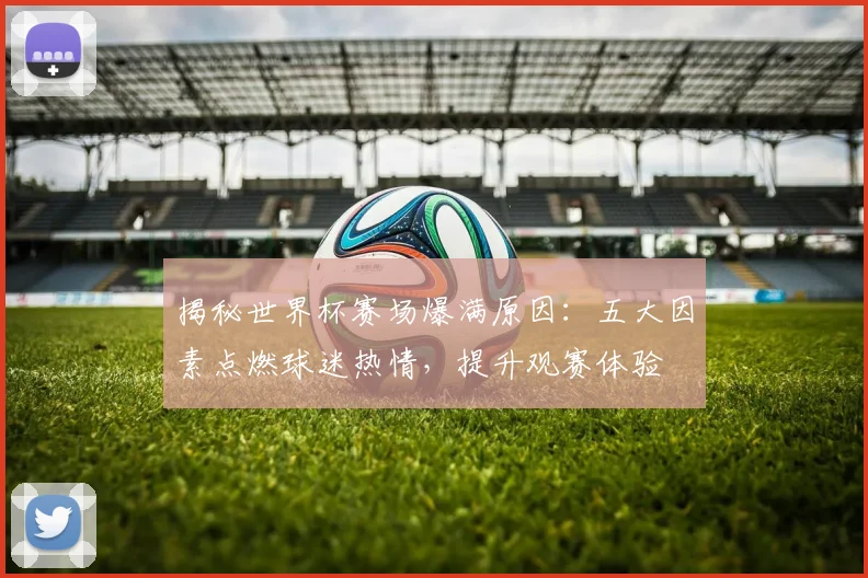 揭秘世界杯赛场爆满原因:五大因素点燃球迷热情,提升观赛体验