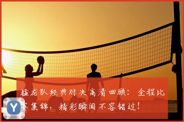 猛龙队经典对决高清回顾：全程比赛集锦，精彩瞬间不容错过！