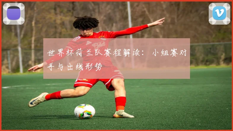 世界杯荷兰队赛程解读：小组赛对手与出线形势