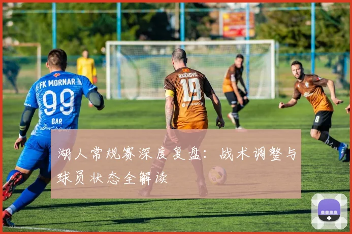湖人常规赛深度复盘：战术调整与球员状态全解读