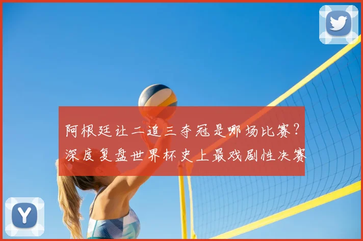 阿根廷让二追三夺冠是哪场比赛？深度复盘世界杯史上最戏剧性决赛全过程