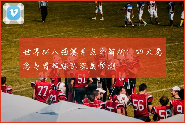 世界杯八强赛看点全解析:四大悬念与晋级球队深度预测