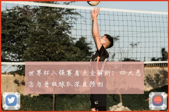 世界杯八强赛看点全解析：四大悬念与晋级球队深度预测