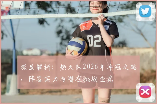深度解析：热火队2026年冲冠之路，阵容实力与潜在挑战全览
