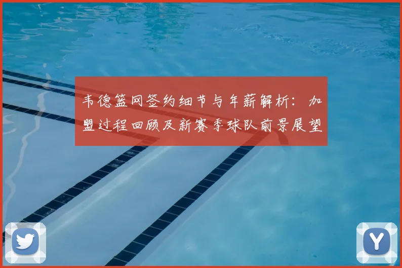 韦德篮网签约细节与年薪解析：加盟过程回顾及新赛季球队前景展望