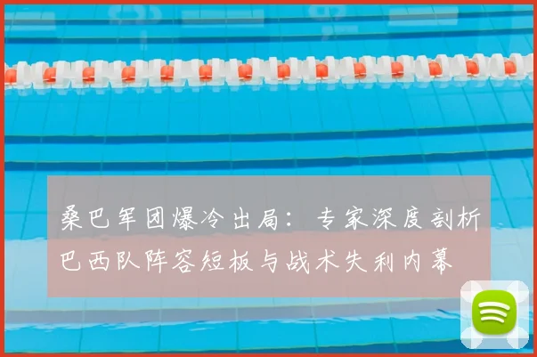 桑巴军团爆冷出局:专家深度剖析巴西队阵容短板与战术失利内幕