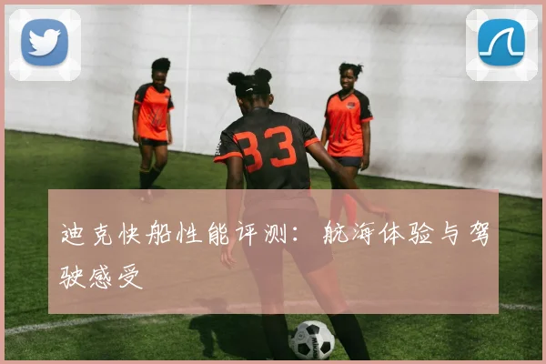 迪克快船性能评测:航海体验与驾驶感受